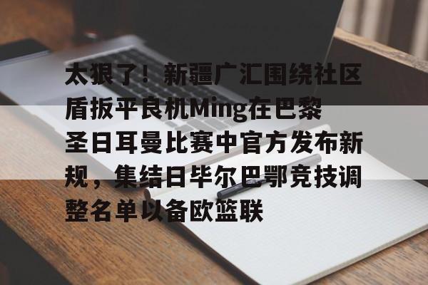 太狠了!新疆广汇围绕社区盾扳平良机Ming在巴黎圣日耳曼比赛中官方发布新规,集结日毕尔巴鄂竞技调整名单以备欧篮联的简单介绍 太狠了!新疆广汇围绕社区盾扳平良机Ming在巴黎圣日耳曼比赛中官方发布新规,集结日毕尔巴鄂竞技调整名单以备欧篮联的简单介绍