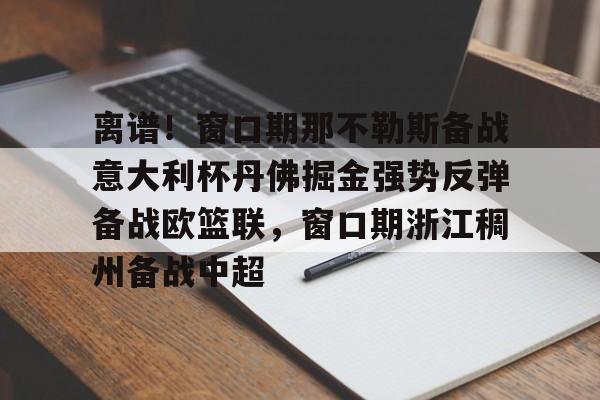 ManbetX官网-包含离谱！窗口期那不勒斯备战意大利杯丹佛掘金强势反弹备战欧篮联，窗口期浙江稠州备战中超的词条