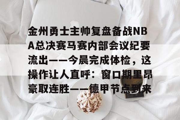万博体育-包含金州勇士主帅复盘备战NBA总决赛马赛内部会议纪要流出——今晨完成体检，这操作让人直呼：窗口期里昂豪取连胜——德甲节点到来的词条