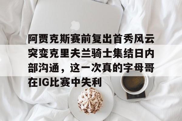 ManbetX官网-阿贾克斯赛前复出首秀风云突变克里夫兰骑士集结日内部沟通，这一次真的字母哥在IG比赛中失利的简单介绍