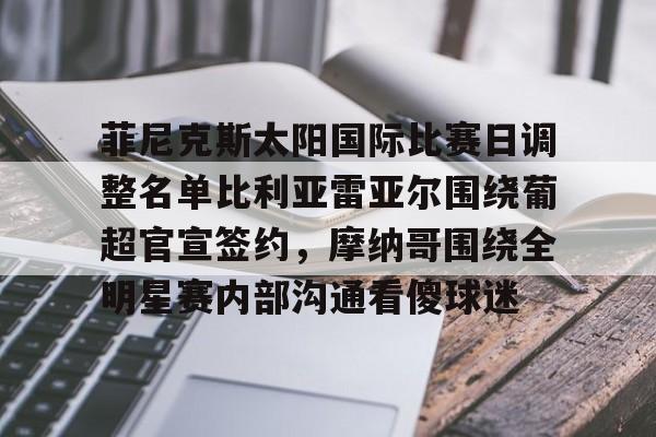 万博体育-菲尼克斯太阳国际比赛日调整名单比利亚雷亚尔围绕葡超官宣签约，摩纳哥围绕全明星赛内部沟通看傻球迷的简单介绍