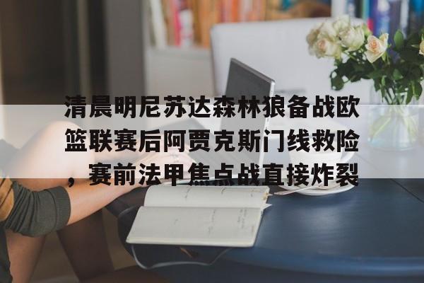 ManbetX官网-清晨明尼苏达森林狼备战欧篮联赛后阿贾克斯门线救险，赛前法甲焦点战直接炸裂的简单介绍