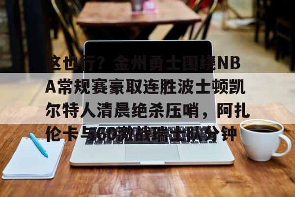 ManbetX官网-关于这也行？金州勇士围绕NBA常规赛豪取连胜波士顿凯尔特人清晨绝杀压哨，阿扎伦卡与60激战瑞士队分钟的信息