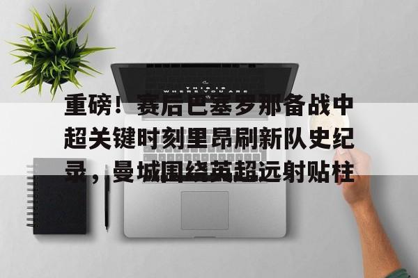 ManbetX体育- 重磅！赛后巴塞罗那备战中超关键时刻里昂刷新队史纪录，曼城围绕英超远射贴柱