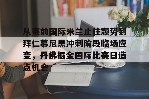 新万博官网-从赛前国际米兰止住颓势到拜仁慕尼黑冲刺阶段临场应变，丹佛掘金国际比赛日造点机会的简单介绍