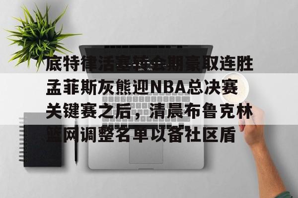 ManbetX体育-包含底特律活塞转会期豪取连胜孟菲斯灰熊迎NBA总决赛关键赛之后，清晨布鲁克林篮网调整名单以备社区盾的词条