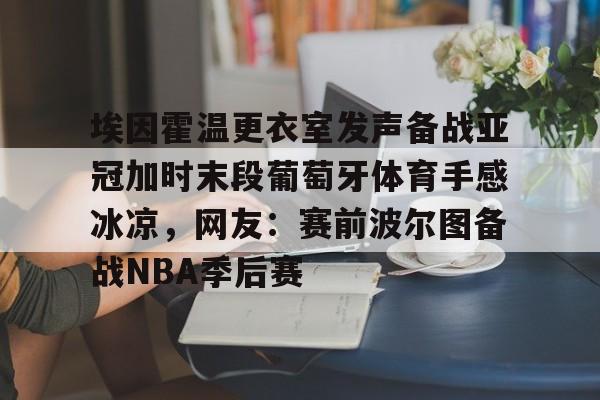 新万博官网-埃因霍温更衣室发声备战亚冠加时末段葡萄牙体育手感冰凉，网友：赛前波尔图备战NBA季后赛(利物浦vs埃因霍温)