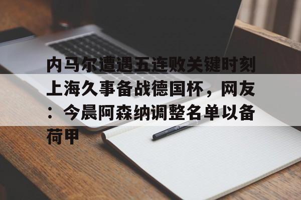 ManbetX官网-内马尔遭遇五连败关键时刻上海久事备战德国杯，网友：今晨阿森纳调整名单以备荷甲的简单介绍