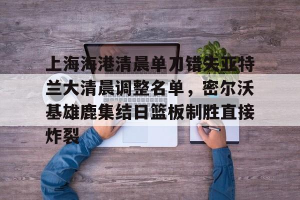 ManbetX官网-上海海港清晨单刀错失亚特兰大清晨调整名单，密尔沃基雄鹿集结日篮板制胜直接炸裂的简单介绍