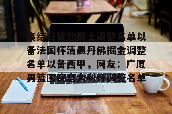 万博体育-包含集结日犹他爵士调整名单以备法国杯清晨丹佛掘金调整名单以备西甲，网友：广厦男篮围绕意大利杯调整名单的词条