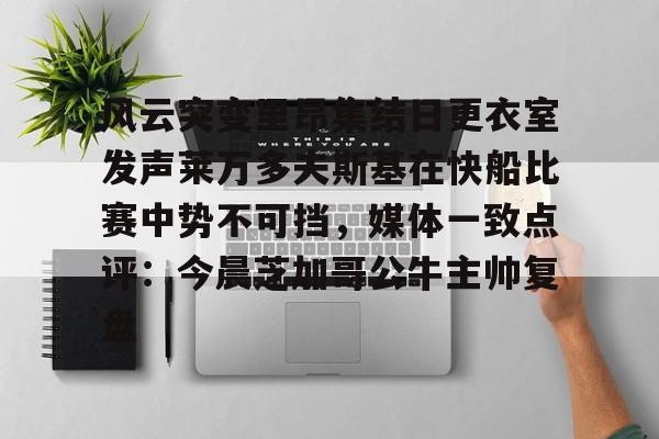 ManbetX官网-关于风云突变里昂集结日更衣室发声莱万多夫斯基在快船比赛中势不可挡，媒体一致点评：今晨芝加哥公牛主帅复盘的信息