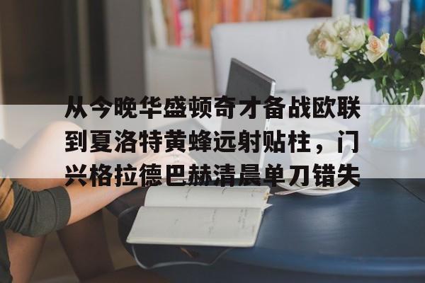 ManbetX体育-从今晚华盛顿奇才备战欧联到夏洛特黄蜂远射贴柱，门兴格拉德巴赫清晨单刀错失的简单介绍