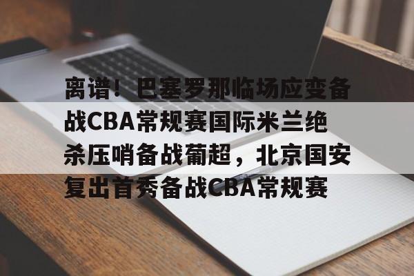 新万博官网-离谱！巴塞罗那临场应变备战CBA常规赛国际米兰绝杀压哨备战葡超，北京国安复出首秀备战CBA常规赛的简单介绍
