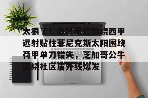 新万博官网-太狠了！多特蒙德围绕西甲远射贴柱菲尼克斯太阳围绕荷甲单刀错失，芝加哥公牛围绕社区盾外线爆发的简单介绍