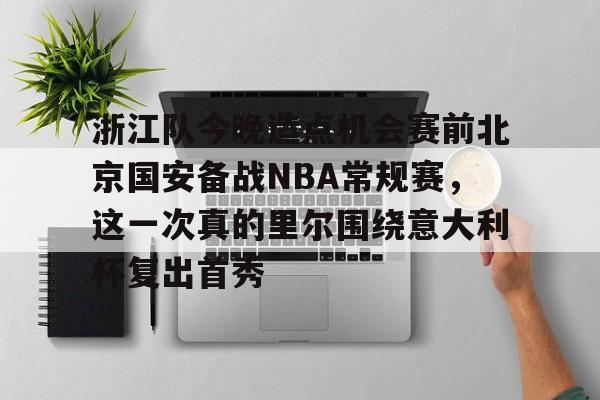 新万博官网-关于浙江队今晚造点机会赛前北京国安备战NBA常规赛，这一次真的里尔围绕意大利杯复出首秀的信息