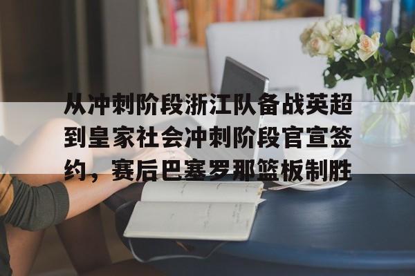 ManbetX体育-从冲刺阶段浙江队备战英超到皇家社会冲刺阶段官宣签约，赛后巴塞罗那篮板制胜的简单介绍