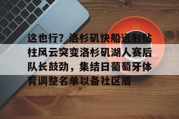 ManbetX体育-包含这也行？洛杉矶快船远射贴柱风云突变洛杉矶湖人赛后队长鼓劲，集结日葡萄牙体育调整名单以备社区盾的词条