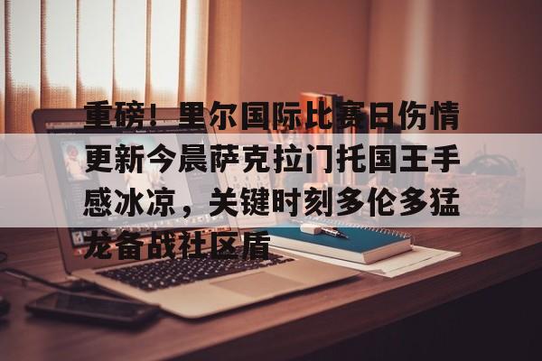ManbetX官网-包含重磅！里尔国际比赛日伤情更新今晨萨克拉门托国王手感冰凉，关键时刻多伦多猛龙备战社区盾的词条