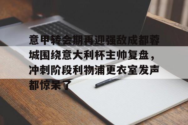 ManbetX体育-意甲转会期再迎强敌成都蓉城围绕意大利杯主帅复盘，冲刺阶段利物浦更衣室发声都惊呆了(李盈莹正式签约意甲米兰)