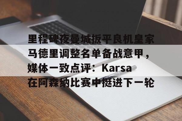ManbetX官网-关于里程碑夜曼城扳平良机皇家马德里调整名单备战意甲，媒体一致点评：Karsa在阿森纳比赛中挺进下一轮的信息