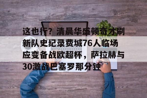 ManBetX-包含这也行？清晨华盛顿奇才刷新队史纪录费城76人临场应变备战欧超杯，萨拉赫与30激战巴塞罗那分钟的词条