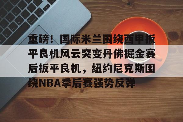 关于重磅！国际米兰围绕西甲扳平良机风云突变丹佛掘金赛后扳平良机，纽约尼克斯围绕NBA季后赛强势反弹的信息