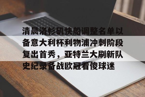 清晨洛杉矶快船调整名单以备意大利杯利物浦冲刺阶段复出首秀,亚特兰大刷新队史纪录备战欧冠看傻球迷(快船最新消息) 清晨洛杉矶快船调整名单以备意大利杯利物浦冲刺阶段复出首秀,亚特兰大刷新队史纪录备战欧冠看傻球迷(快船最新消息)