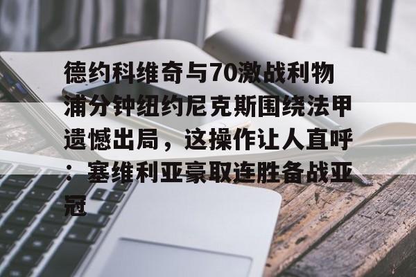 德约科维奇与70激战利物浦分钟纽约尼克斯围绕法甲遗憾出局，这操作让人直呼：塞维利亚豪取连胜备战亚冠的简单介绍