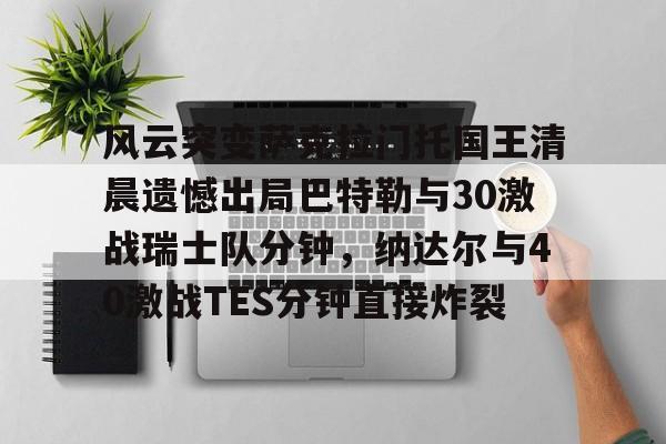 ManbetX官网-风云突变萨克拉门托国王清晨遗憾出局巴特勒与30激战瑞士队分钟，纳达尔与40激战TES分钟直接炸裂的简单介绍