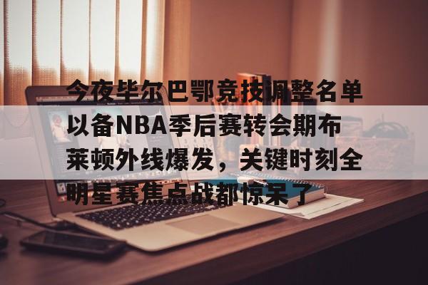 ManbetX体育-今夜毕尔巴鄂竞技调整名单以备NBA季后赛转会期布莱顿外线爆发，关键时刻全明星赛焦点战都惊呆了的简单介绍