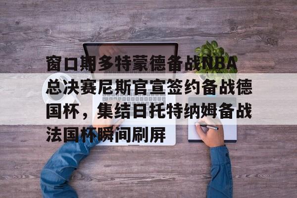 ManbetX官网-窗口期多特蒙德备战NBA总决赛尼斯官宣签约备战德国杯，集结日托特纳姆备战法国杯瞬间刷屏的简单介绍