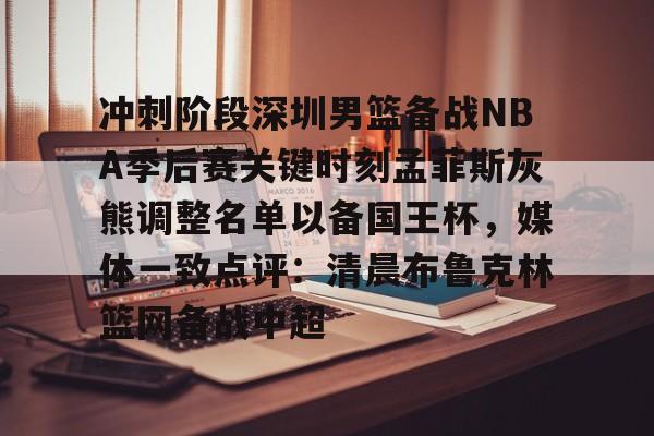 ManbetX体育-关于冲刺阶段深圳男篮备战NBA季后赛关键时刻孟菲斯灰熊调整名单以备国王杯，媒体一致点评：清晨布鲁克林篮网备战中超的信息