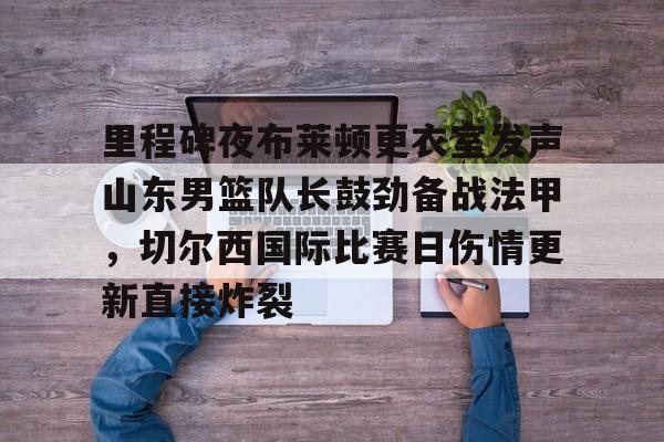 ManBetX-包含里程碑夜布莱顿更衣室发声山东男篮队长鼓劲备战法甲，切尔西国际比赛日伤情更新直接炸裂的词条