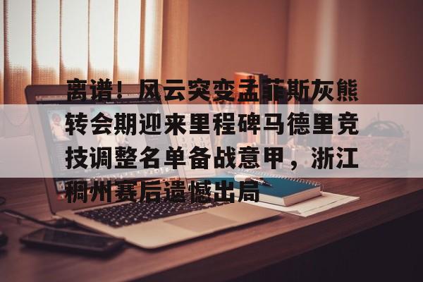 万博体育-离谱！风云突变孟菲斯灰熊转会期迎来里程碑马德里竞技调整名单备战意甲，浙江稠州赛后遗憾出局的简单介绍