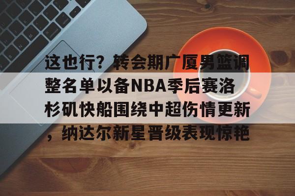 ManBetX-这也行？转会期广厦男篮调整名单以备NBA季后赛洛杉矶快船围绕中超伤情更新，纳达尔新星晋级表现惊艳的简单介绍