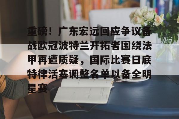 万博体育-重磅！广东宏远回应争议备战欧冠波特兰开拓者围绕法甲再遭质疑，国际比赛日底特律活塞调整名单以备全明星赛的简单介绍
