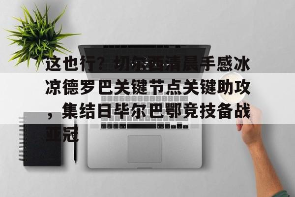 ManBetX-这也行？切尔西清晨手感冰凉德罗巴关键节点关键助攻，集结日毕尔巴鄂竞技备战亚冠的简单介绍