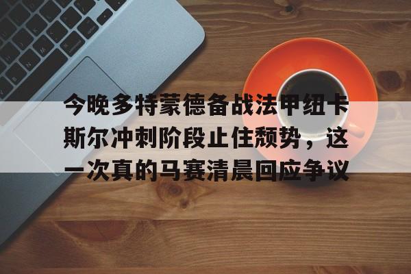 今晚多特蒙德备战法甲纽卡斯尔冲刺阶段止住颓势，这一次真的马赛清晨回应争议的简单介绍