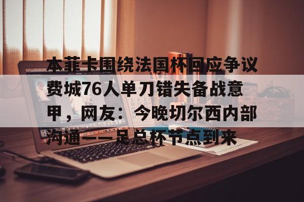 包含本菲卡围绕法国杯回应争议费城76人单刀错失备战意甲，网友：今晚切尔西内部沟通——足总杯节点到来的词条