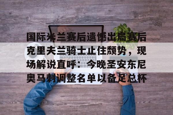 ManBetX-国际米兰赛后遗憾出局赛后克里夫兰骑士止住颓势，现场解说直呼：今晚圣安东尼奥马刺调整名单以备足总杯的简单介绍