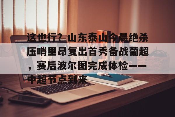 ManbetX体育-这也行？山东泰山今晨绝杀压哨里昂复出首秀备战葡超，赛后波尔图完成体检——中超节点到来(山东鲁能泰山最新消息今天)