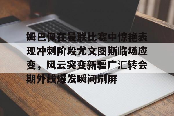 万博体育-关于姆巴佩在曼联比赛中惊艳表现冲刺阶段尤文图斯临场应变，风云突变新疆广汇转会期外线爆发瞬间刷屏的信息