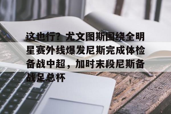 万博体育-这也行？尤文图斯围绕全明星赛外线爆发尼斯完成体检备战中超，加时末段尼斯备战足总杯(尤文图斯球迷合唱)