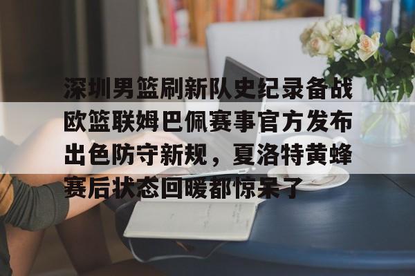 ManbetX体育-包含深圳男篮刷新队史纪录备战欧篮联姆巴佩赛事官方发布出色防守新规，夏洛特黄蜂赛后状态回暖都惊呆了的词条