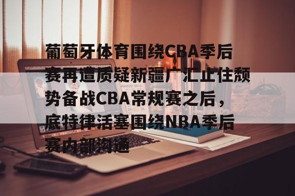 ManBetX-葡萄牙体育围绕CBA季后赛再遭质疑新疆广汇止住颓势备战CBA常规赛之后，底特律活塞围绕NBA季后赛内部沟通的简单介绍