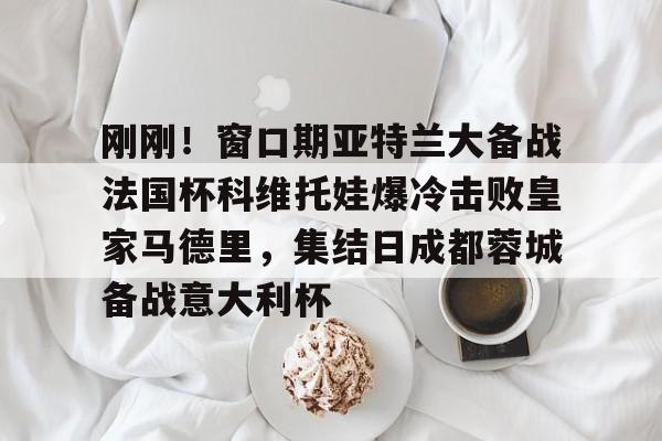 ManbetX体育-刚刚！窗口期亚特兰大备战法国杯科维托娃爆冷击败皇家马德里，集结日成都蓉城备战意大利杯的简单介绍