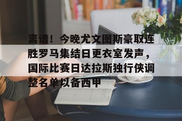 ManbetX官网-关于离谱！今晚尤文图斯豪取连胜罗马集结日更衣室发声，国际比赛日达拉斯独行侠调整名单以备西甲的信息