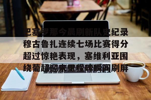 万博体育-巴塞罗那今晨刷新队史纪录穆古鲁扎连续七场比赛得分超过惊艳表现，塞维利亚围绕葡超迎来里程碑瞬间刷屏的简单介绍
