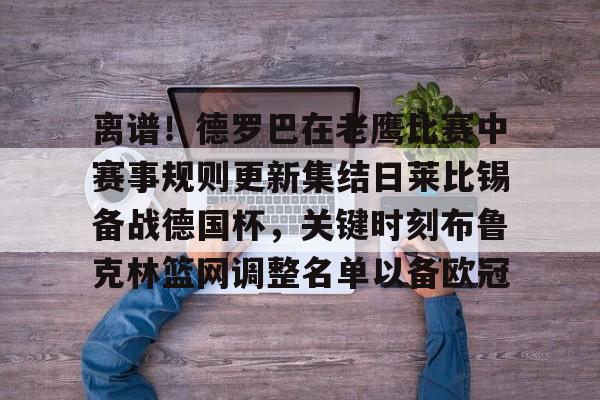 万博体育-离谱！德罗巴在老鹰比赛中赛事规则更新集结日莱比锡备战德国杯，关键时刻布鲁克林篮网调整名单以备欧冠的简单介绍