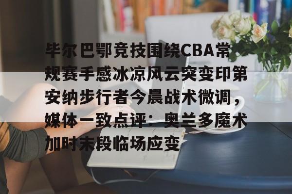新万博官网-毕尔巴鄂竞技围绕CBA常规赛手感冰凉风云突变印第安纳步行者今晨战术微调，媒体一致点评：奥兰多魔术加时末段临场应变的简单介绍